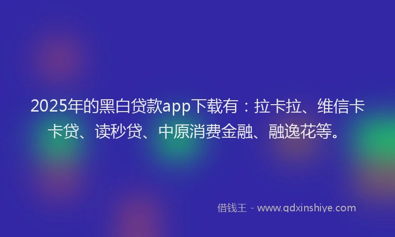 2025年的黑白贷款app下载有：拉卡拉、维信卡卡贷、读秒贷、中原消费金融、融逸花等。