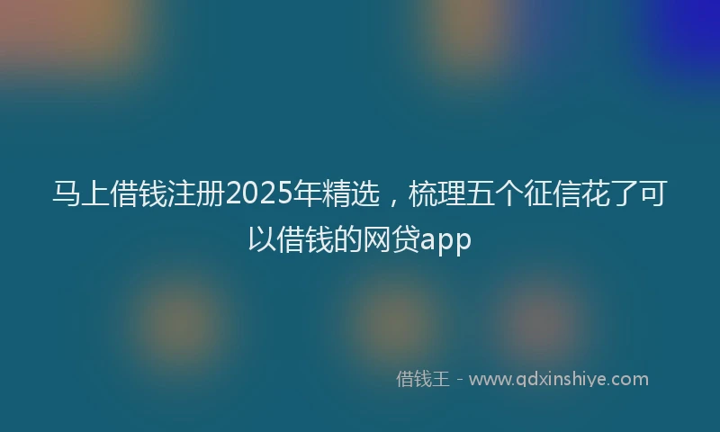 马上借钱注册2025年精选，梳理五个征信花了可以借钱的网贷app