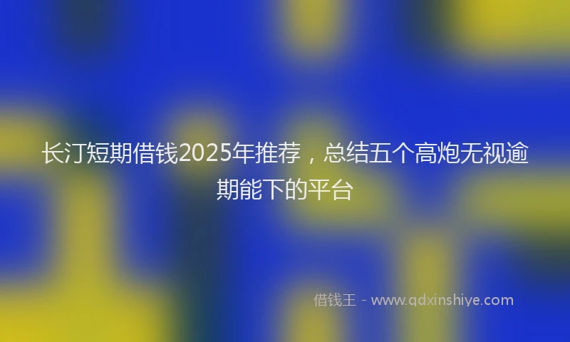 长汀短期借钱2025年推荐，总结五个高炮无视逾期能下的平台