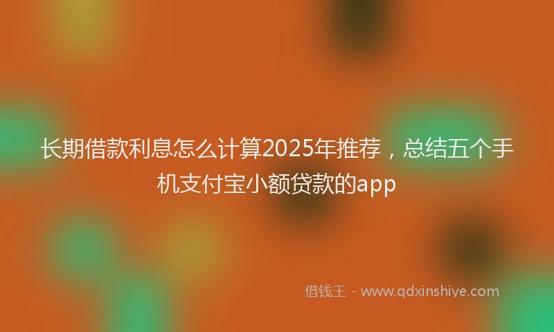 长期借款利息怎么计算2025年推荐，总结五个手机支付宝小额贷款的app