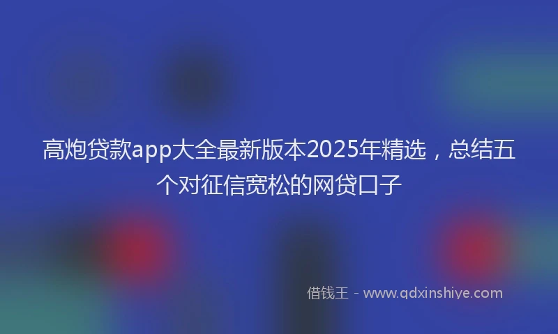 高炮贷款app大全最新版本2025年精选，总结五个对征信宽松的网贷口子