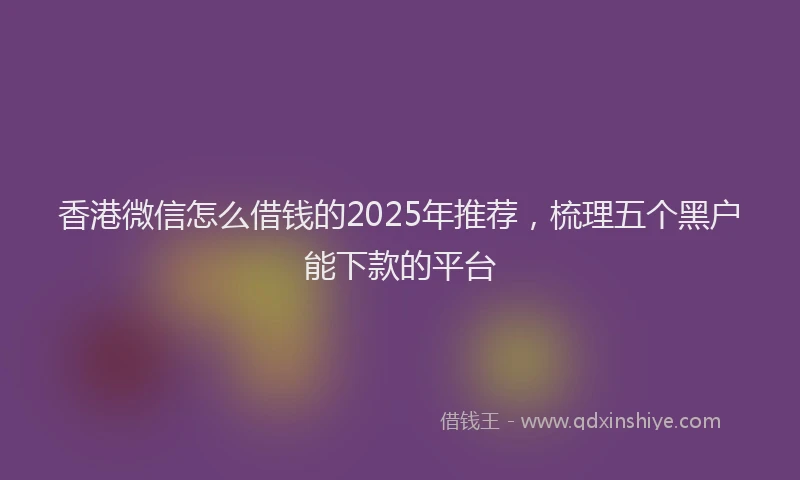 香港微信怎么借钱的2025年推荐，梳理五个黑户能下款的平台