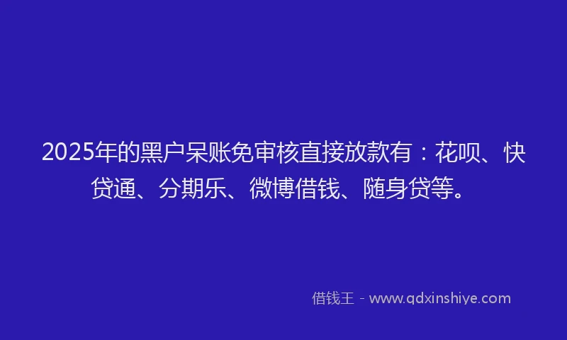 2025年的黑户呆账免审核直接放款有：花呗、快贷通、分期乐、微博借钱、随身贷等。
