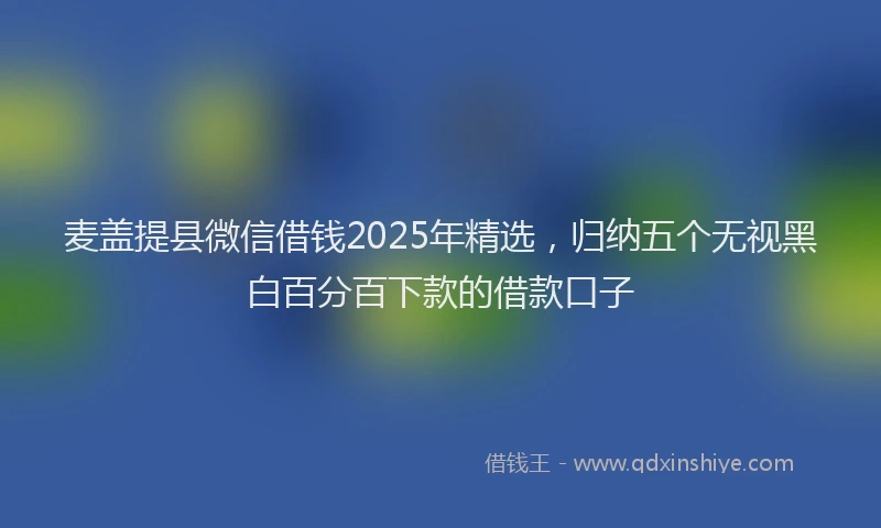 麦盖提县微信借钱2025年精选，归纳五个无视黑白百分百下款的借款口子