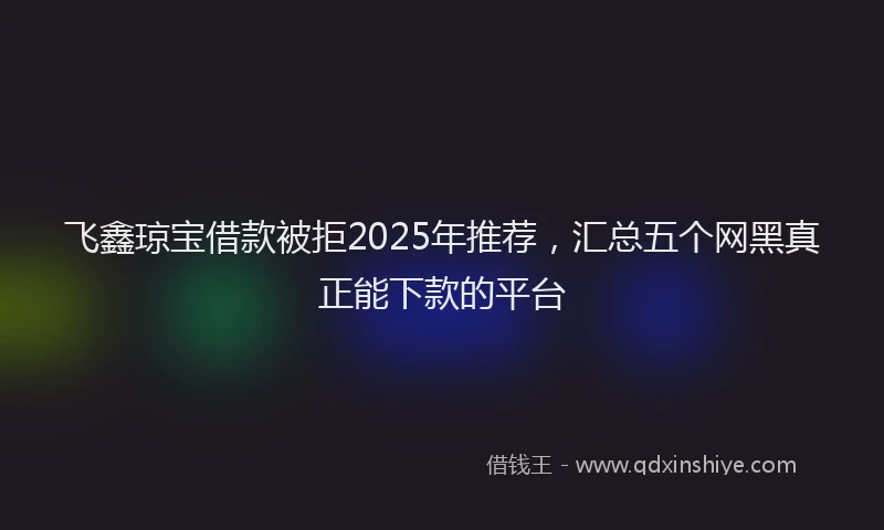 飞鑫琼宝借款被拒2025年推荐，汇总五个网黑真正能下款的平台