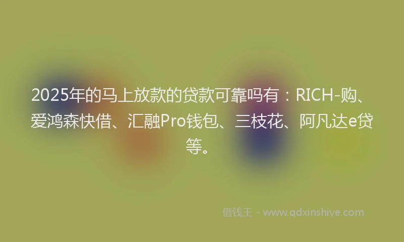 2025年的马上放款的贷款可靠吗有：RICH-购、爱鸿森快借、汇融Pro钱包、三枝花、阿凡达e贷等。