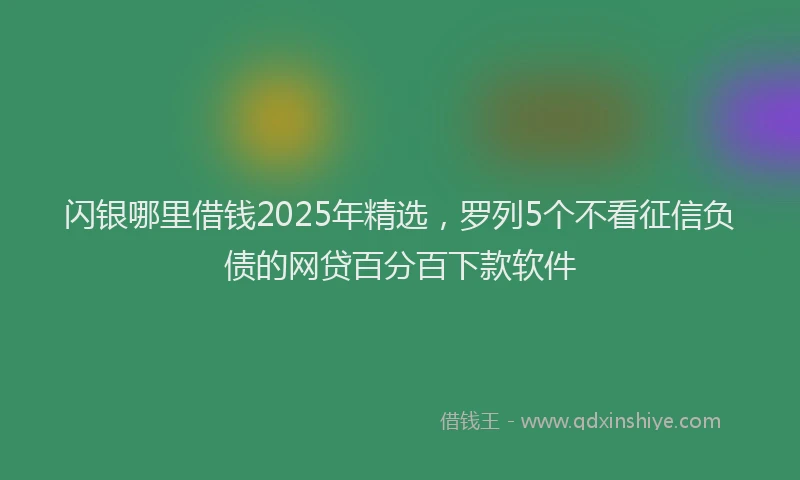 闪银哪里借钱2025年精选，罗列5个不看征信负债的网贷百分百下款软件