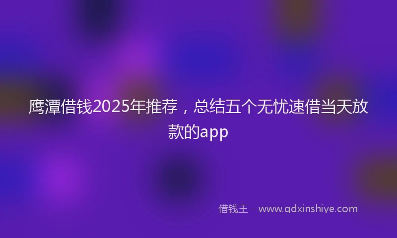 鹰潭借钱2025年推荐，总结五个无忧速借当天放款的app