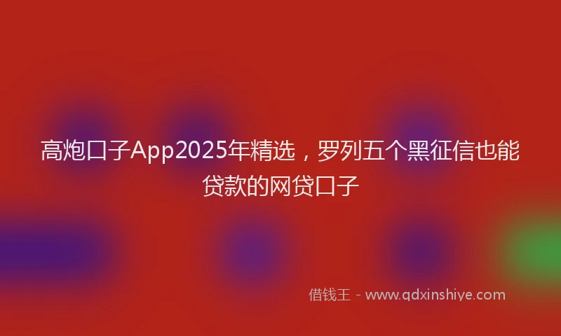 高炮口子App2025年精选，罗列五个黑征信也能贷款的网贷口子