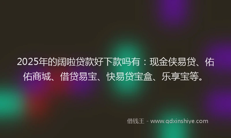 2025年的阔啦贷款好下款吗有:现金侠易贷、佑佑商城、借贷易宝、快易贷宝盒、乐享宝等。