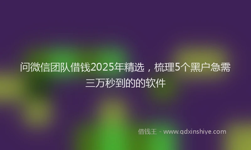 问微信团队借钱2025年精选，梳理5个黑户急需三万秒到的的软件