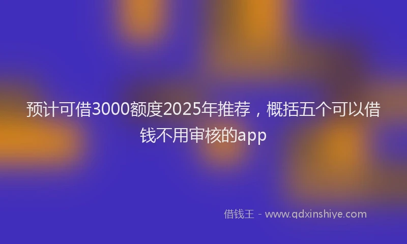 预计可借3000额度2025年推荐，概括五个可以借钱不用审核的app