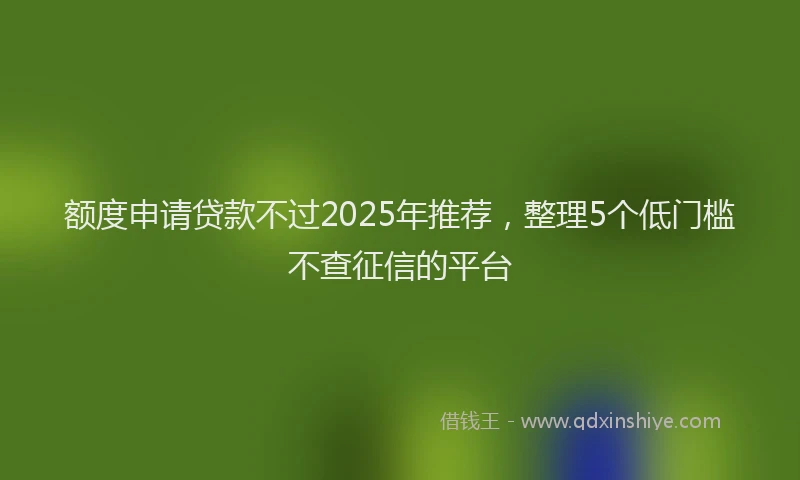 额度申请贷款不过2025年推荐，整理5个低门槛不查征信的平台