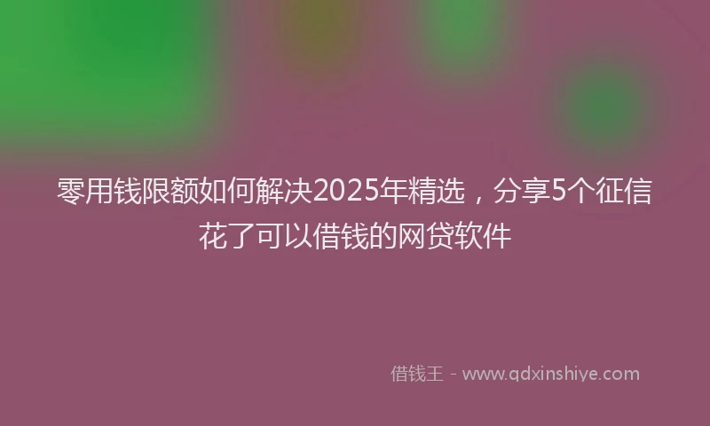 零用钱限额如何解决2025年精选，分享5个征信花了可以借钱的网贷软件
