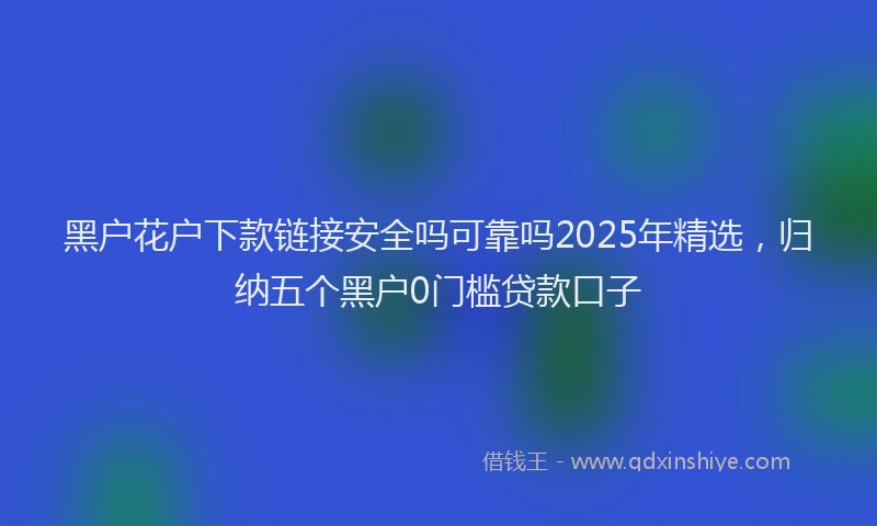 黑户花户下款链接安全吗可靠吗2025年精选，归纳五个黑户0门槛贷款口子