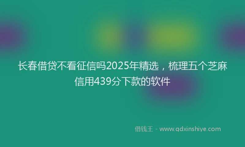 长春借贷不看征信吗2025年精选，梳理五个芝麻信用439分下款的软件