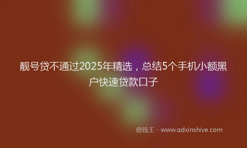 靓号贷不通过2025年精选，总结5个手机小额黑户快速贷款口子