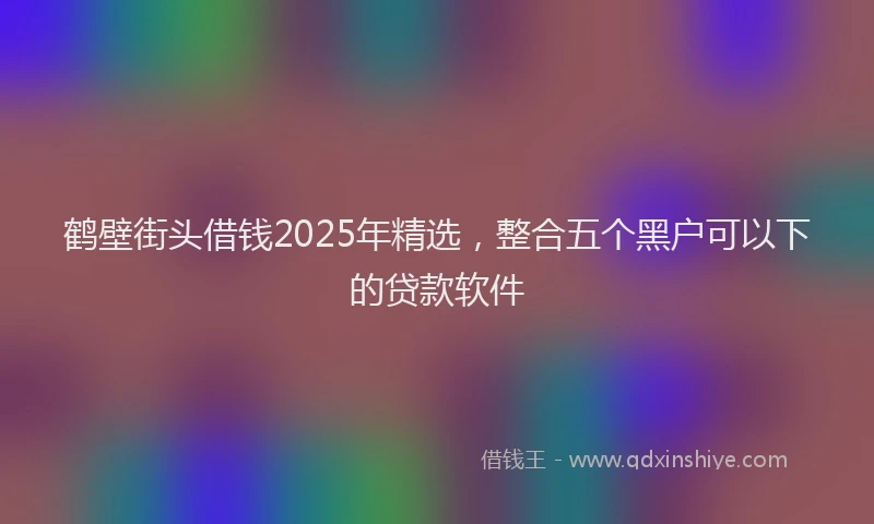 鹤壁街头借钱2025年精选，整合五个黑户可以下的贷款软件