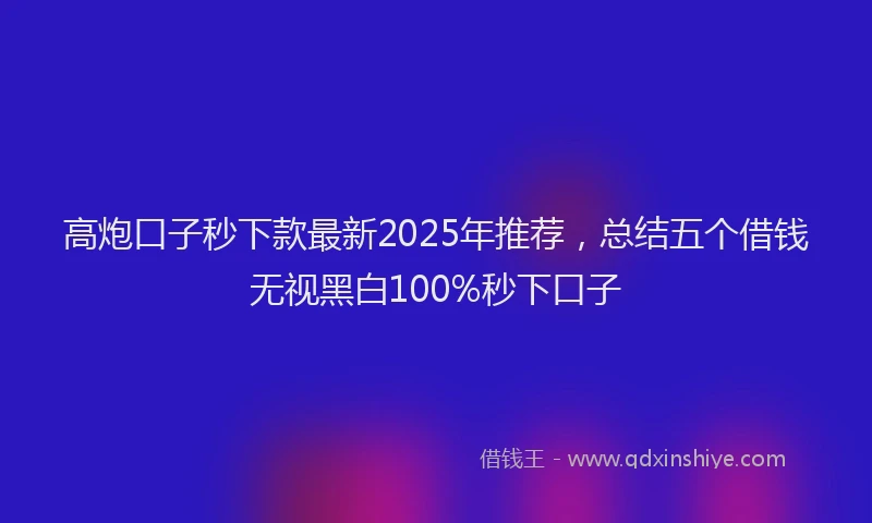 高炮口子秒下款最新2025年推荐，总结五个借钱无视黑白100%秒下口子