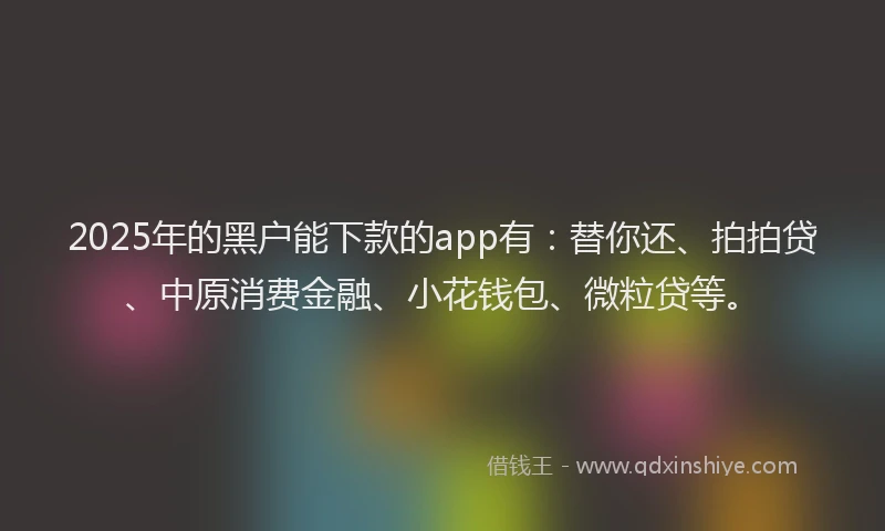 2025年的黑户能下款的app有:替你还、拍拍贷、中原消费金融、小花钱包、微粒贷等。