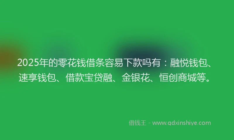 2025年的零花钱借条容易下款吗有：融悦钱包、速享钱包、借款宝贷融、金银花、恒创商城等。