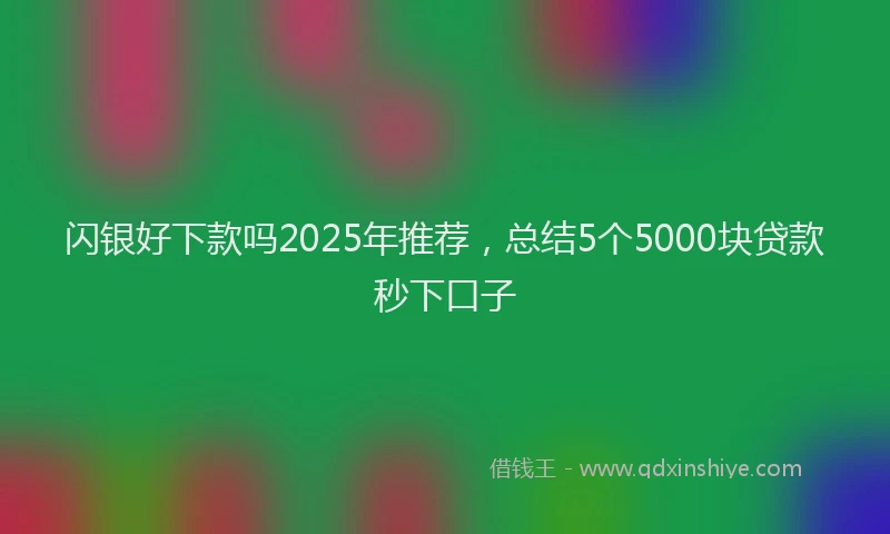 闪银好下款吗2025年推荐，总结5个5000块贷款秒下口子