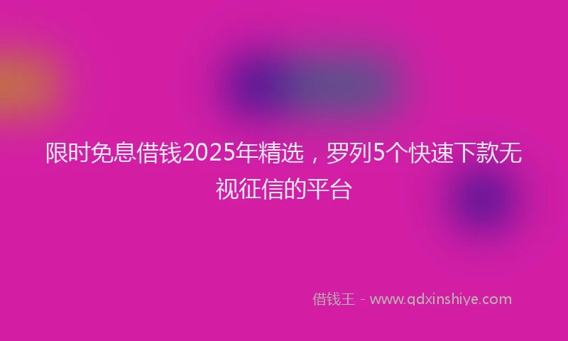 限时免息借钱2025年精选，罗列5个快速下款无视征信的平台