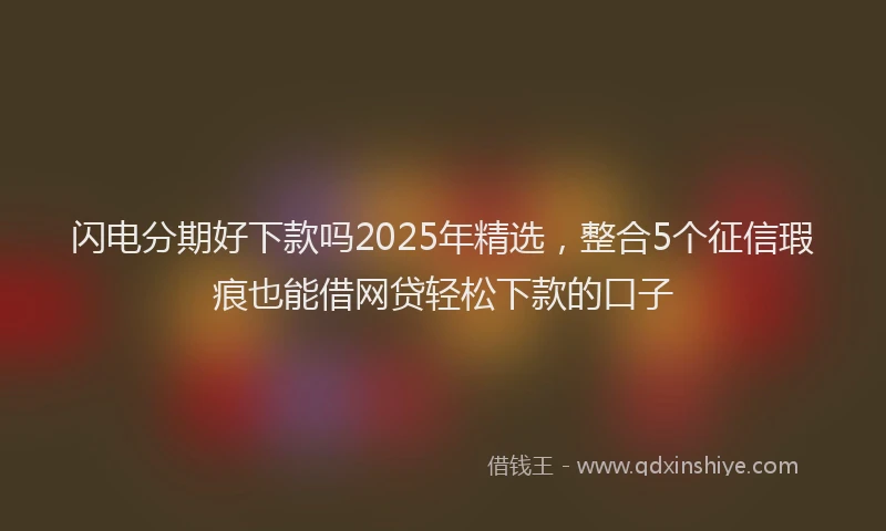闪电分期好下款吗2025年精选，整合5个征信瑕疵也能借网贷轻松下款的口子