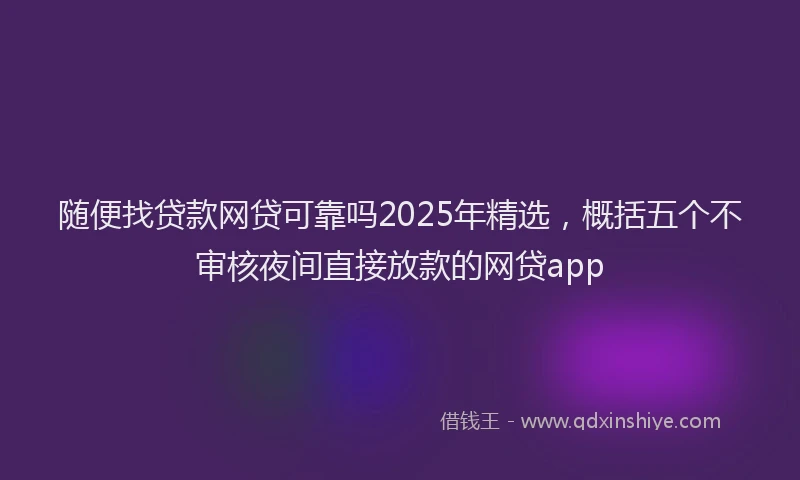随便找贷款网贷可靠吗2025年精选，概括五个不审核夜间直接放款的网贷app