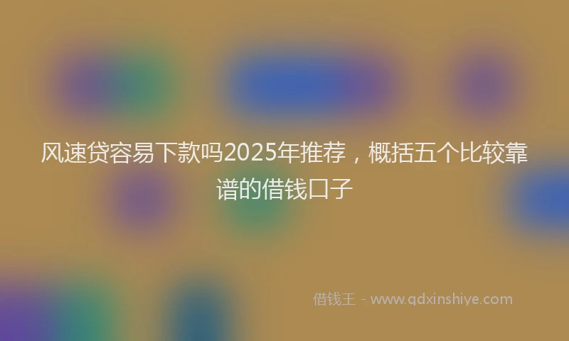 风速贷容易下款吗2025年推荐，概括五个比较靠谱的借钱口子