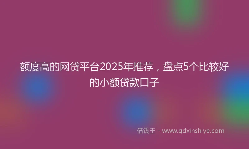 额度高的网贷平台2025年推荐，盘点5个比较好的小额贷款口子