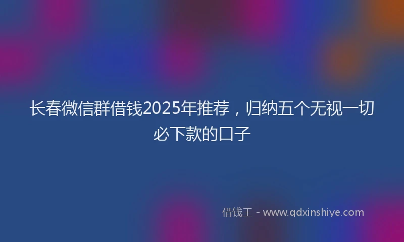 长春微信群借钱2025年推荐，归纳五个无视一切必下款的口子