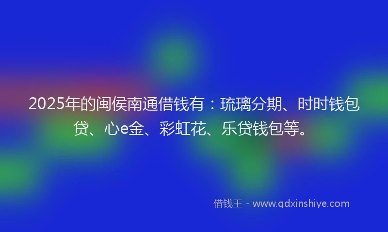 2025年的闽侯南通借钱有：琉璃分期、时时钱包贷、心e金、彩虹花、乐贷钱包等。