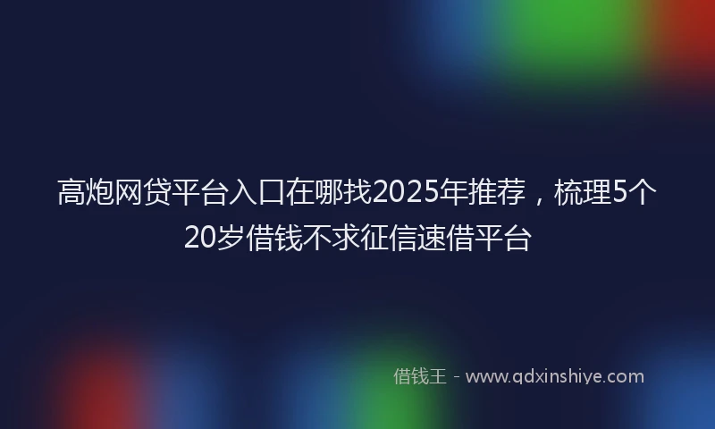 高炮网贷平台入口在哪找2025年推荐，梳理5个20岁借钱不求征信速借平台