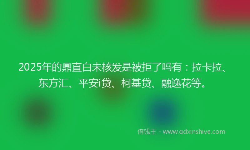 2025年的鼎直白未核发是被拒了吗有：拉卡拉、东方汇、平安i贷、柯基贷、融逸花等。
