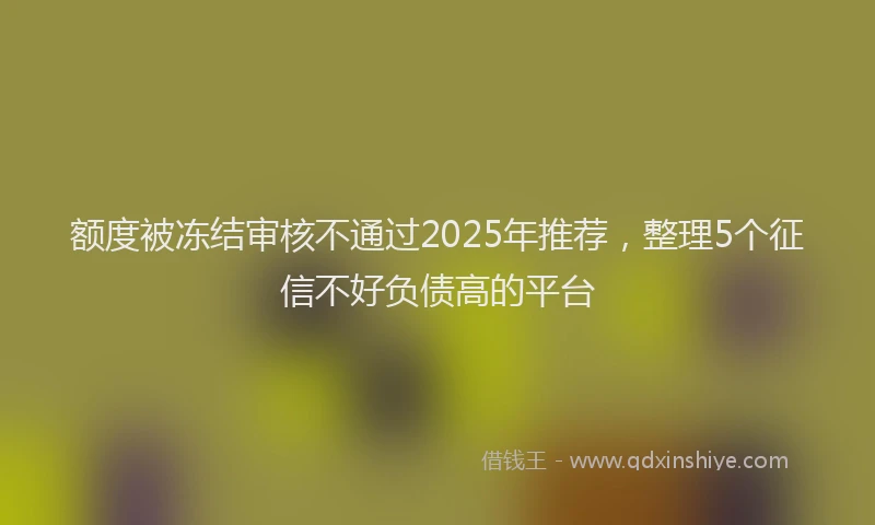 额度被冻结审核不通过2025年推荐，整理5个征信不好负债高的平台