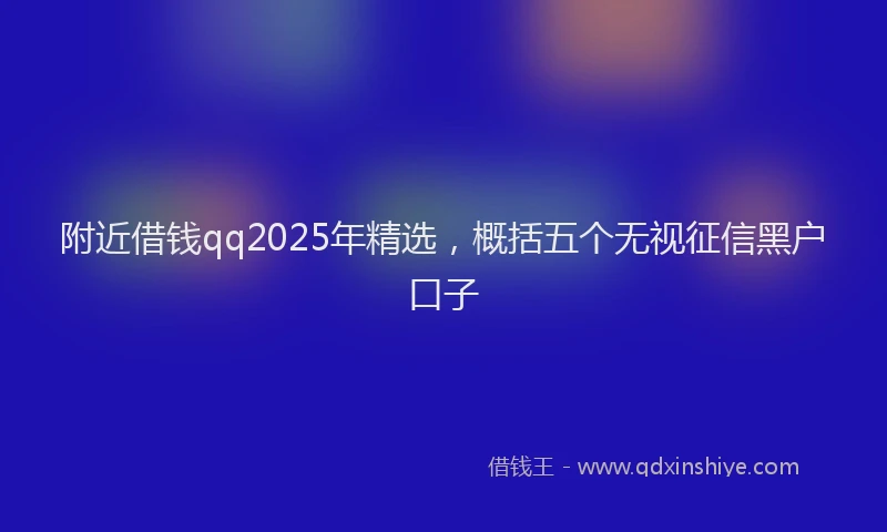 附近借钱qq2025年精选，概括五个无视征信黑户口子