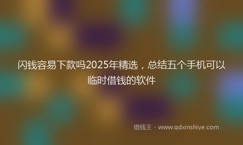 闪钱容易下款吗2025年精选，总结五个手机可以临时借钱的软件
