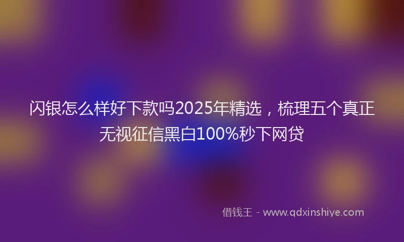 闪银怎么样好下款吗2025年精选，梳理五个真正无视征信黑白100%秒下网贷