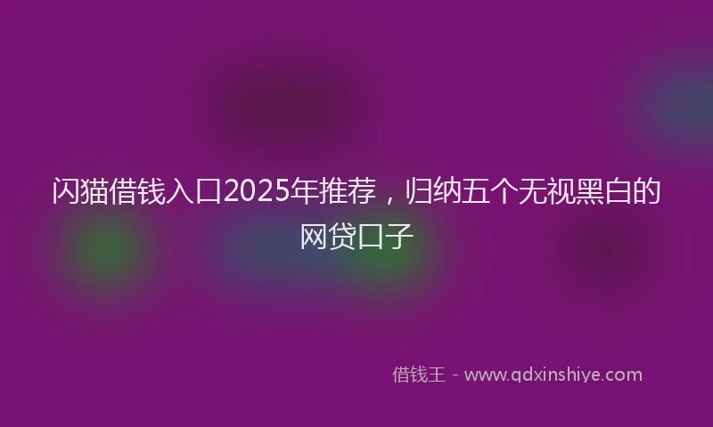 闪猫借钱入口2025年推荐，归纳五个无视黑白的网贷口子