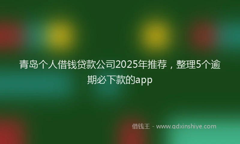 青岛个人借钱贷款公司2025年推荐，整理5个逾期必下款的app