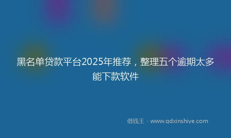 黑名单贷款平台2025年推荐，整理五个逾期太多能下款软件