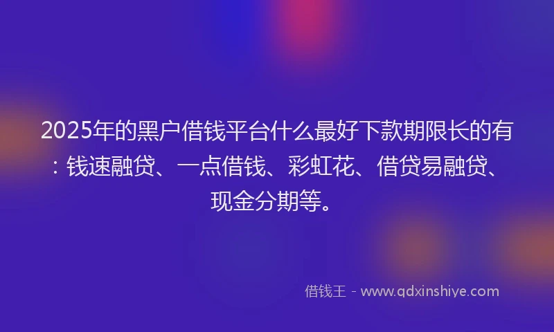 2025年的黑户借钱平台什么最好下款期限长的有:钱速融贷、一点借钱、彩虹花、借贷易融贷、现金分期等。