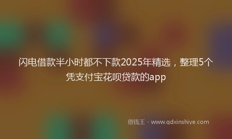 闪电借款半小时都不下款2025年精选，整理5个凭支付宝花呗贷款的app