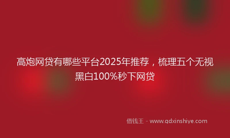 高炮网贷有哪些平台2025年推荐，梳理五个无视黑白100%秒下网贷
