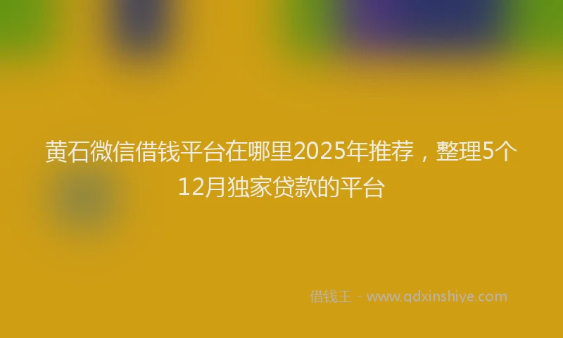 黄石微信借钱平台在哪里2025年推荐，整理5个12月独家贷款的平台