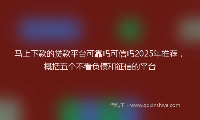 马上下款的贷款平台可靠吗可信吗2025年推荐，概括五个不看负债和征信的平台