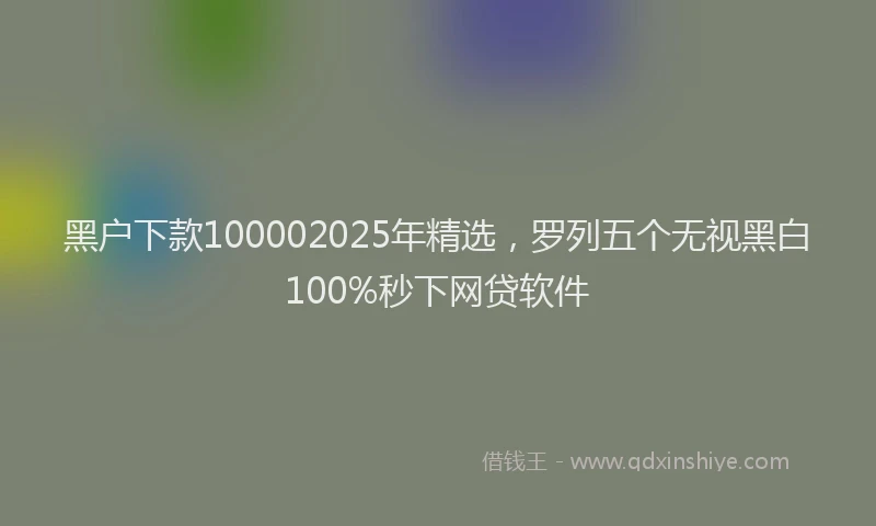 黑户下款100002025年精选，罗列五个无视黑白100%秒下网贷软件