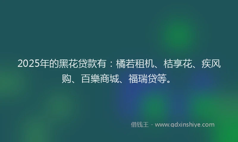 2025年的黑花贷款有：橘若租机、桔享花、疾风购、百樂商城、福瑞贷等。