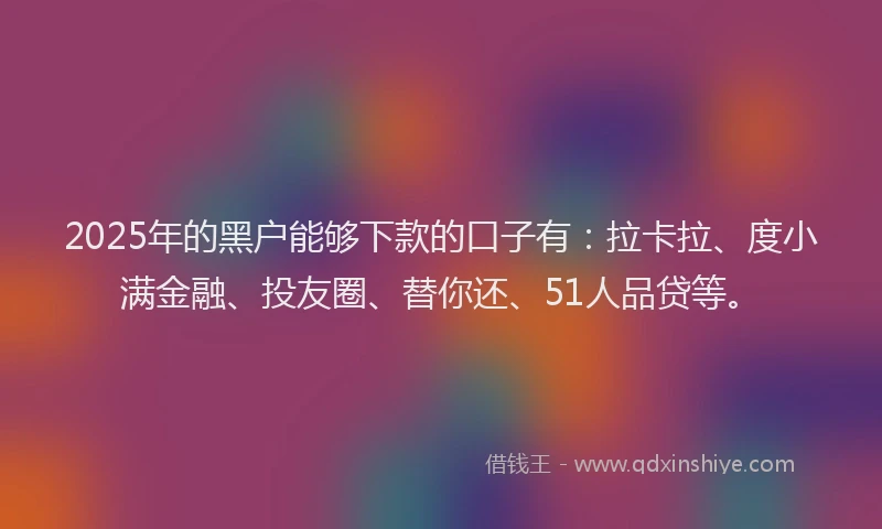 2025年的黑户能够下款的口子有：拉卡拉、度小满金融、投友圈、替你还、51人品贷等。